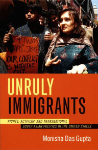 Title: Unruly Immigrants: Rights, Activism, and Transnational South Asian Politics in the United States, Author: Monisha Das Gupta