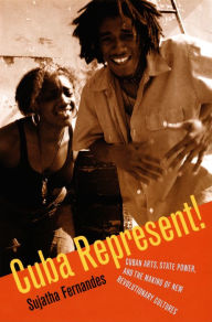 Title: Cuba Represent!: Cuban Arts, State Power, and the Making of New Revolutionary Cultures, Author: Sujatha Fernandes