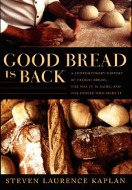 Title: Good Bread Is Back: A Contemporary History of French Bread, the Way It Is Made, and the People Who Make It, Author: Steven Laurence Kaplan