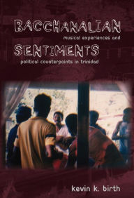 Title: Bacchanalian Sentiments: Musical Experiences and Political Counterpoints in Trinidad, Author: Kevin K. Birth