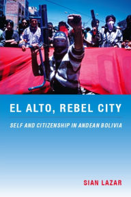 Title: El Alto, Rebel City: Self and Citizenship in Andean Bolivia, Author: Sian Lazar
