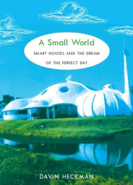 Title: A Small World: Smart Houses and the Dream of the Perfect Day, Author: Davin Heckman