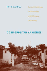 Title: Cosmopolitan Anxieties: Turkish Challenges to Citizenship and Belonging in Germany, Author: Ruth Mandel