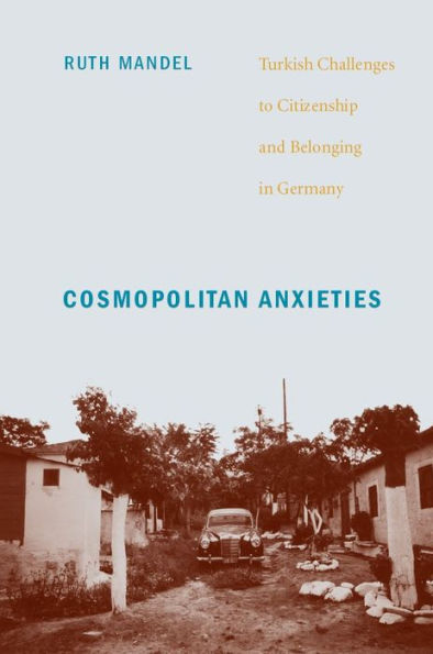 Cosmopolitan Anxieties: Turkish Challenges to Citizenship and Belonging in Germany