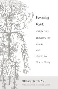 Title: Becoming Beside Ourselves: The Alphabet, Ghosts, and Distributed Human Being, Author: Brian Rotman