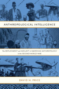 Title: Anthropological Intelligence: The Deployment and Neglect of American Anthropology in the Second World War, Author: David H. Price