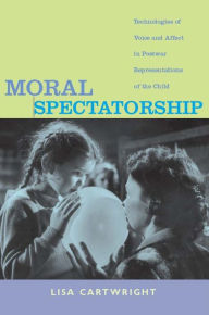 Title: Moral Spectatorship: Technologies of Voice and Affect in Postwar Representations of the Child, Author: Lisa Cartwright