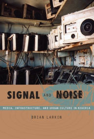 Title: TEST1 Signal and Noise: Media, Infrastructure, and Urban Culture in Nigeria, Author: Brian Larkin