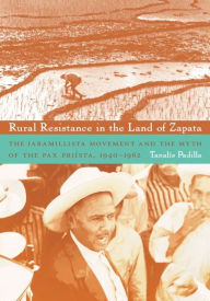 Title: Rural Resistance in the Land of Zapata: The Jaramillista Movement and the Myth of the Pax-Priísta, 1940-1962, Author: Tanalís Padilla