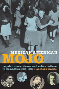 Title: Mexican American Mojo: Popular Music, Dance, and Urban Culture in Los Angeles, 1935-1968, Author: Anthony Macías