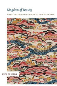 Title: Kingdom of Beauty: Mingei and the Politics of Folk Art in Imperial Japan, Author: Kim Brandt