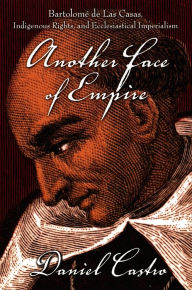 Title: Another Face of Empire: Bartolomé de Las Casas, Indigenous Rights, and Ecclesiastical Imperialism, Author: Daniel Castro