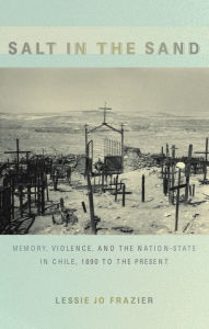 Title: Salt in the Sand: Memory, Violence, and the Nation-State in Chile, 1890 to the Present, Author: Lessie Jo Frazier