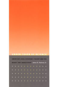 Title: Under Cover of Science: American Legal-Economic Theory and the Quest for Objectivity, Author: James R. Hackney Jr.