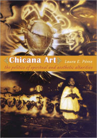 Title: Chicana Art: The Politics of Spiritual and Aesthetic Altarities, Author: Laura E. Pérez
