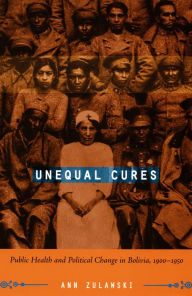 Title: Unequal Cures: Public Health and Political Change in Bolivia, 1900-1950, Author: Ann Zulawski