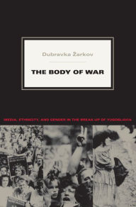 Title: The Body of War: Media, Ethnicity, and Gender in the Break-up of Yugoslavia, Author: Dubravka Zarkov