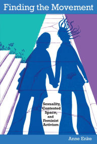 Title: Finding the Movement: Sexuality, Contested Space, and Feminist Activism, Author: Finn Enke