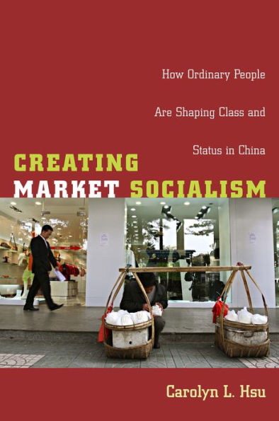 Creating Market Socialism: How Ordinary People Are Shaping Class and Status in China