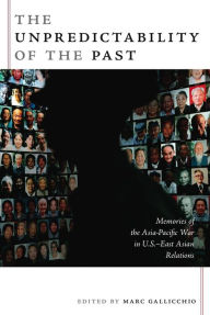 Title: The Unpredictability of the Past: Memories of the Asia-Pacific War in U.S.-East Asian Relations, Author: Marc Gallicchio