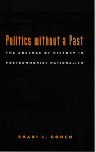 Title: Politics without a Past: The Absence of History in Postcommunist Nationalism, Author: Shari J. Cohen