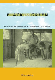 Title: Black and Green: Afro-Colombians, Development, and Nature in the Pacific Lowlands, Author: Kiran Asher