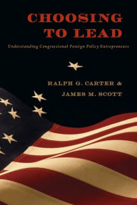 Title: Choosing to Lead: Understanding Congressional Foreign Policy Entrepreneurs, Author: Ralph G. Carter