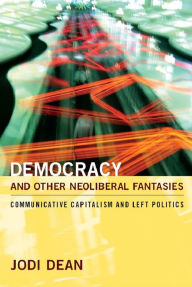 Title: Democracy and Other Neoliberal Fantasies: Communicative Capitalism and Left Politics, Author: Jodi Dean