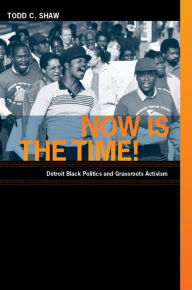 Title: Now Is the Time!: Detroit Black Politics and Grassroots Activism, Author: Todd C. Shaw