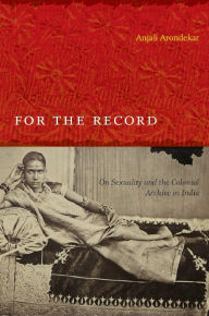 Title: For the Record: On Sexuality and the Colonial Archive in India, Author: Anjali Arondekar