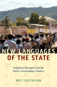 Title: New Languages of the State: Indigenous Resurgence and the Politics of Knowledge in Bolivia, Author: Bret Gustafson