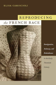 Title: Reproducing the French Race: Immigration, Intimacy, and Embodiment in the Early Twentieth Century, Author: Elisa Camiscioli