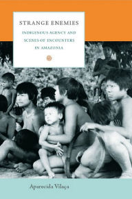 Title: Strange Enemies: Indigenous Agency and Scenes of Encounters in Amazonia, Author: Aparecida Vilaça