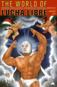 Title: The World of Lucha Libre: Secrets, Revelations, and Mexican National Identity, Author: Heather Levi
