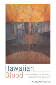 Title: Hawaiian Blood: Colonialism and the Politics of Sovereignty and Indigeneity, Author: J. Kehaulani Kauanui