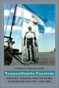 Title: Transatlantic Fascism: Ideology, Violence, and the Sacred in Argentina and Italy, 1919-1945, Author: Federico Finchelstein
