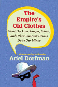 Title: The Empire's Old Clothes: What the Lone Ranger, Babar, and Other Innocent Heroes Do to Our Minds, Author: Ariel Dorfman