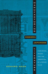 Title: Manufacturing Modern Japanese Literature: Publishing, Prizes, and the Ascription of Literary Value, Author: Edward Mack