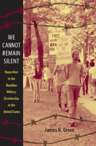 Title: We Cannot Remain Silent: Opposition to the Brazilian Military Dictatorship in the United States, Author: James N. Green