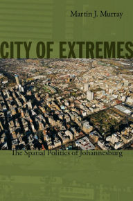 Title: City of Extremes: The Spatial Politics of Johannesburg, Author: Martin J. Murray