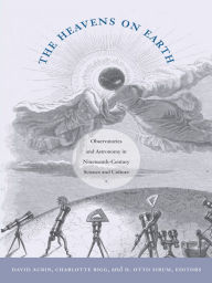 Title: The Heavens on Earth: Observatories and Astronomy in Nineteenth-Century Science and Culture, Author: David Aubin