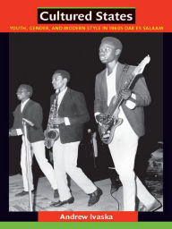 Title: Cultured States: Youth, Gender, and Modern Style in 1960s Dar es Salaam, Author: Andrew Ivaska