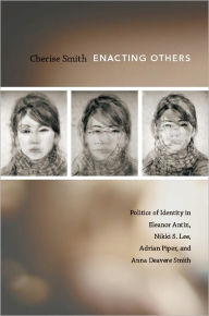 Title: Enacting Others: Politics of Identity in Eleanor Antin, Nikki S. Lee, Adrian Piper, and Anna Deavere Smith, Author: Cherise Smith