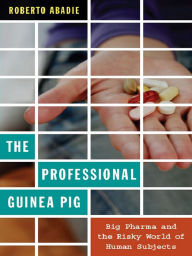 Title: The Professional Guinea Pig: Big Pharma and the Risky World of Human Subjects, Author: Roberto Abadie