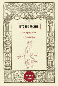 Title: Into the Archive: Writing and Power in Colonial Peru, Author: Kathryn Burns