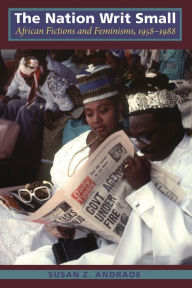 Title: The Nation Writ Small: African Fictions and Feminisms, 1958-1988, Author: Susan Z. Andrade