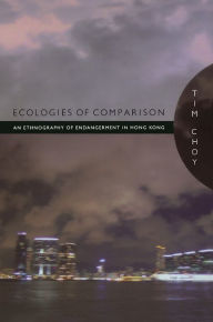 Title: Ecologies of Comparison: An Ethnography of Endangerment in Hong Kong, Author: Tim Choy