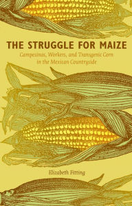 Title: The Struggle for Maize: Campesinos, Workers, and Transgenic Corn in the Mexican Countryside, Author: Elizabeth Fitting