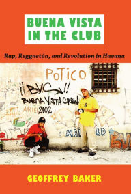 Title: Buena Vista in the Club: Rap, Reggaetón, and Revolution in Havana, Author: Geoffrey Baker