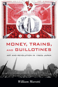 Title: Money, Trains, and Guillotines: Art and Revolution in 1960s Japan, Author: William Marotti